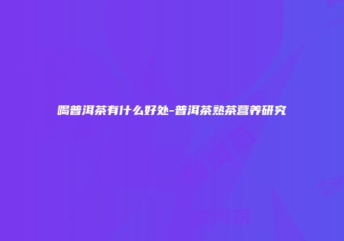 喝普洱茶有什么好处-普洱茶熟茶营养研究