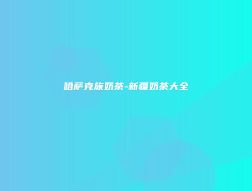 哈萨克族奶茶-新疆奶茶大全
