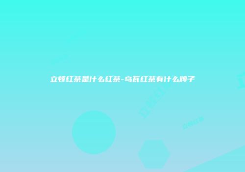 立顿红茶是什么红茶-乌瓦红茶有什么牌子