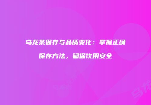 乌龙茶保存与品质变化：掌握正确保存方法，确保饮用安全