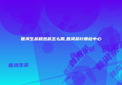 普洱生茶和熟茶怎么喝,普洱茶叶质检中心