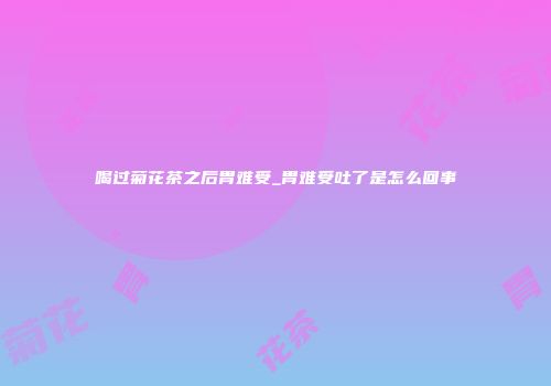 喝过菊花茶之后胃难受_胃难受吐了是怎么回事