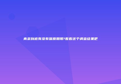 青茶到底有没有保质期限?看看这个调查结果吧