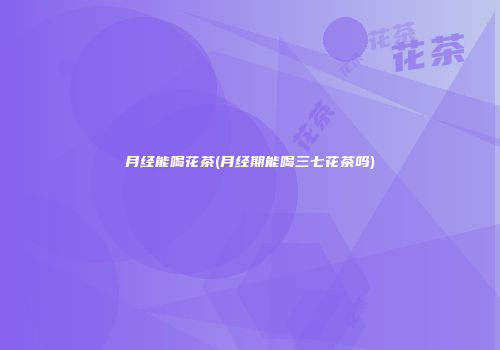 月经能喝花茶(月经期能喝三七花茶吗)