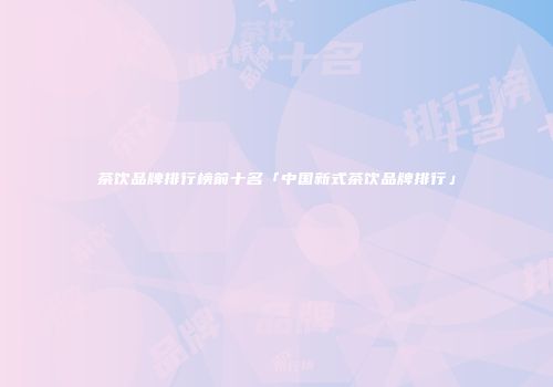 茶饮品牌排行榜前十名「中国新式茶饮品牌排行」