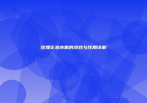 玫瑰花泡水喝的功效与作用详解