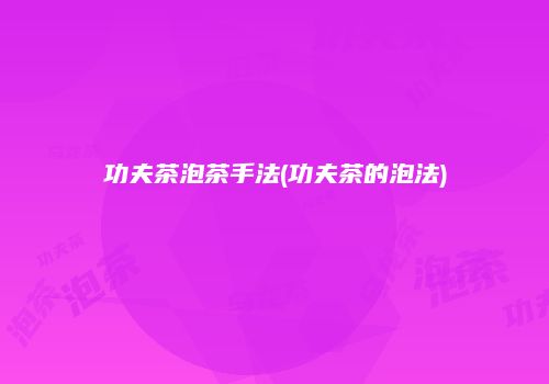 功夫茶泡茶手法(功夫茶的泡法)