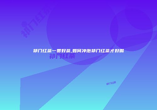 祁门红茶一贯好茶,如何冲泡祁门红茶才好喝