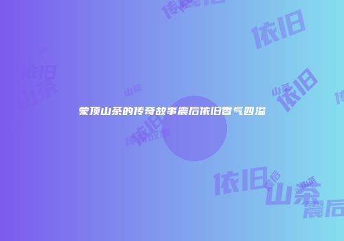 蒙顶山茶的传奇故事震后依旧香气四溢