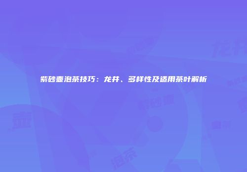 紫砂壶泡茶技巧：龙井、多样性及适用茶叶解析