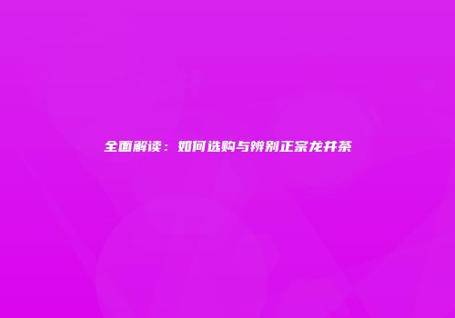 全面解读：如何选购与辨别正宗龙井茶