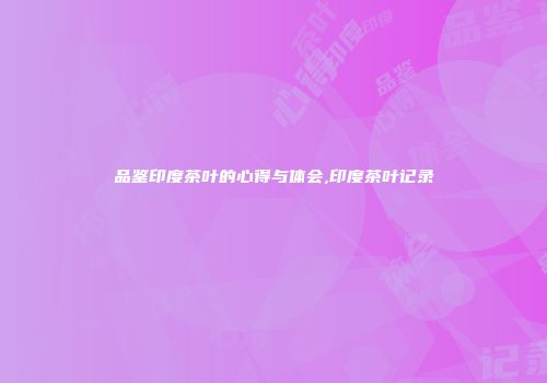 品鉴印度茶叶的心得与体会,印度茶叶记录