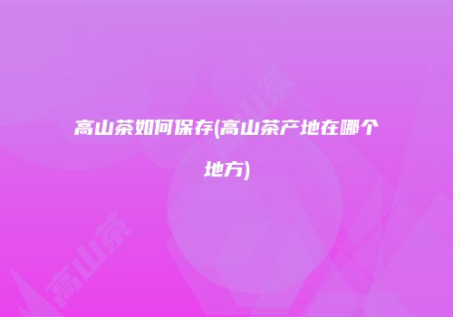 高山茶如何保存(高山茶产地在哪个地方)