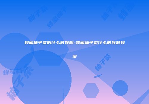 蜂蜜柚子茶的什么时候喝-蜂蜜柚子茶什么时候放蜂蜜