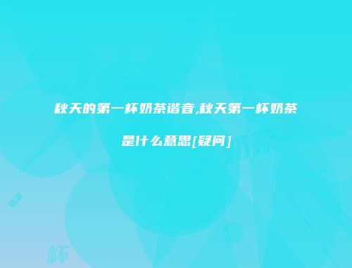 秋天的第一杯奶茶谐音,秋天第一杯奶茶是什么意思[疑问]