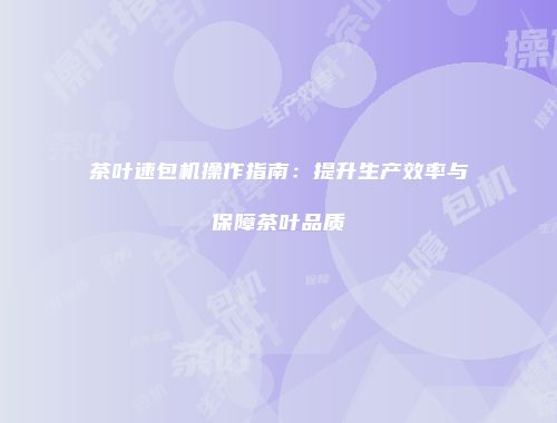 茶叶速包机操作指南：提升生产效率与保障茶叶品质