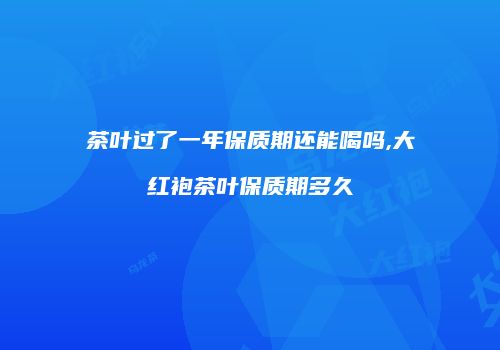 茶叶过了一年保质期还能喝吗,大红袍茶叶保质期多久