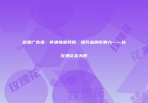 创意广告语：传递情感共鸣，提升品牌影响力——以玫瑰花茶为例