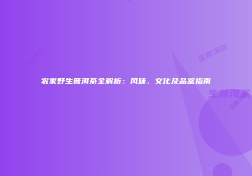 农家野生普洱茶全解析：风味、文化及品鉴指南