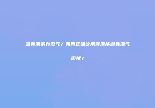 喝普洱茶有湿气？如何正确饮用普洱茶避免湿气困扰？
