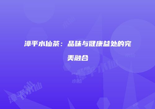 漳平水仙茶：品味与健康益处的完美融合