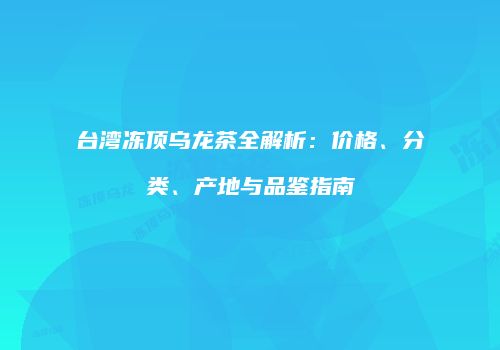 台湾冻顶乌龙茶全解析：价格、分类、产地与品鉴指南