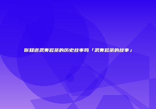 你知道武夷岩茶的历史故事吗「武夷岩茶的故事」