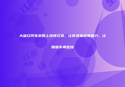 大益红印生茶喝上这杯红茶，让你越来越有魅力，让婚姻不再愁嫁