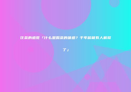 饮茶的感觉「什么是喝茶的体感？千年前就有人解释了」