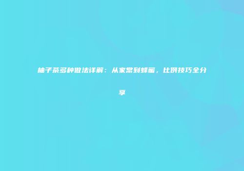 柚子茶多种做法详解：从家常到蜂蜜，比例技巧全分享