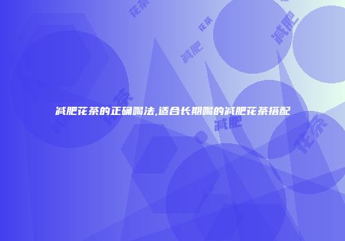 减肥花茶的正确喝法,适合长期喝的减肥花茶搭配