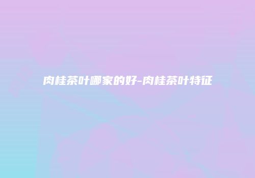 肉桂茶叶哪家的好-肉桂茶叶特征