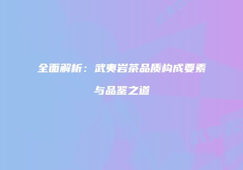 全面解析：武夷岩茶品质构成要素与品鉴之道
