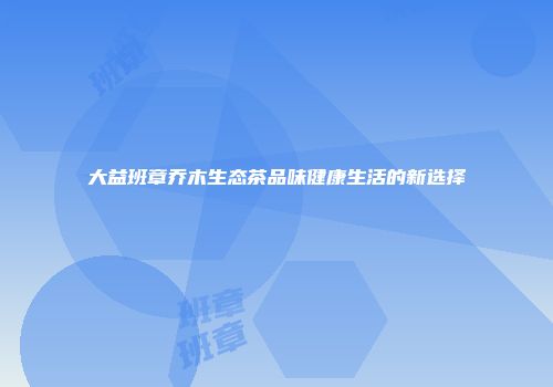 大益班章乔木生态茶品味健康生活的新选择