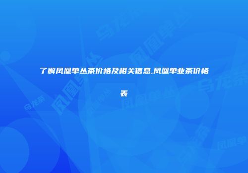 了解凤凰单丛茶价格及相关信息,凤凰单业茶价格表