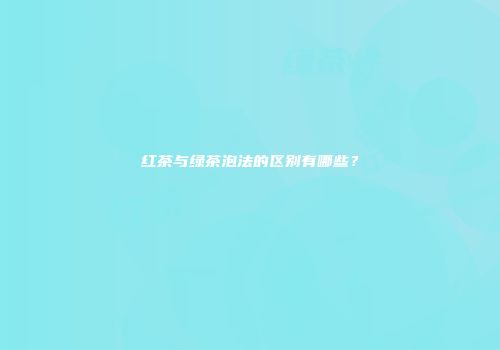 红茶与绿茶泡法的区别有哪些？