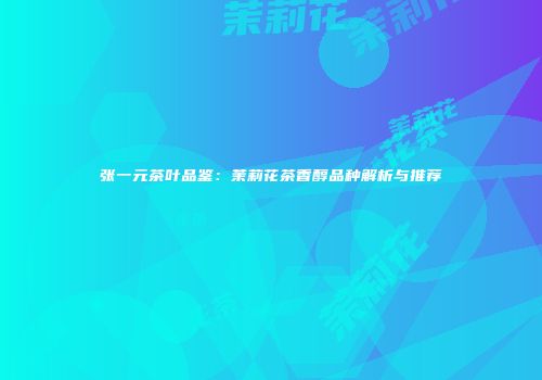 张一元茶叶品鉴：茉莉花茶香醇品种解析与推荐