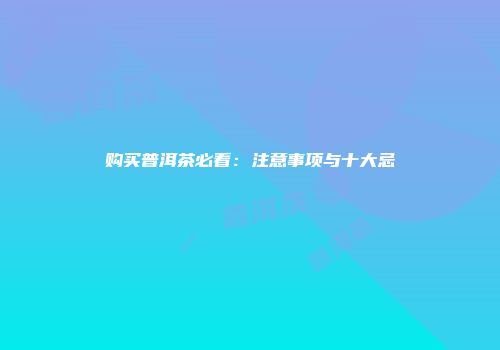 购买普洱茶必看：注意事项与十大忌