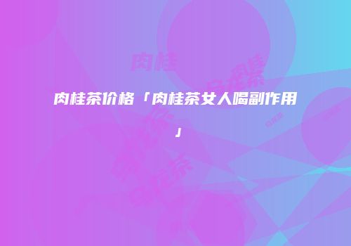 肉桂茶价格「肉桂茶女人喝副作用」