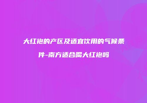 大红袍的产区及适宜饮用的气候条件-南方适合喝大红袍吗