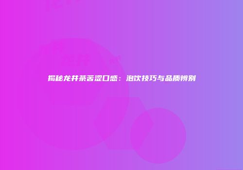 揭秘龙井茶苦涩口感：泡饮技巧与品质辨别