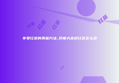 享受红茶的美味方法_印度大吉岭红茶怎么泡