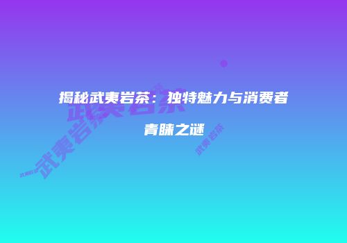 揭秘武夷岩茶：独特魅力与消费者青睐之谜