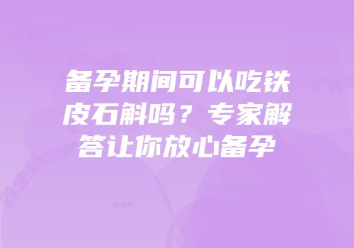 备孕期间可以吃铁皮石斛吗？专家解答让你放心备孕