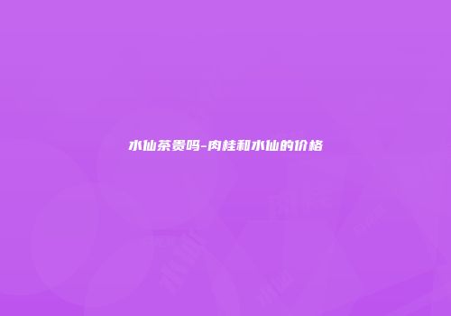 水仙茶贵吗-肉桂和水仙的价格