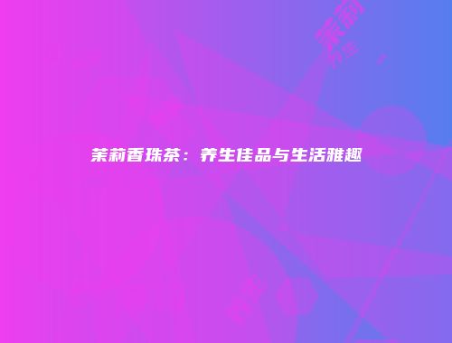 茉莉香珠茶：养生佳品与生活雅趣