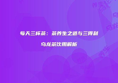 每天三杯茶：茶养生之道与三得利乌龙茶饮用解析