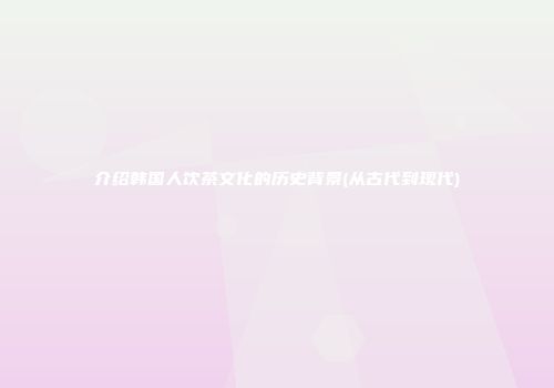 介绍韩国人饮茶文化的历史背景(从古代到现代)