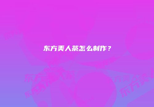 东方美人茶怎么制作？