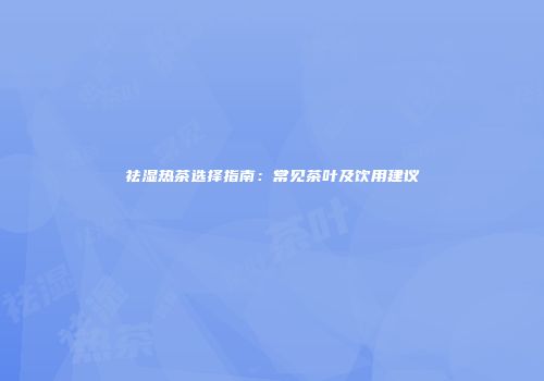 祛湿热茶选择指南：常见茶叶及饮用建议